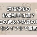 道枝駿佑の結婚相手は誰？現在の彼女や熱愛の噂・好きなタイプまで徹底調査
