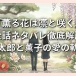 『薫る花は凛と咲く』全話ネタバレ徹底解説｜凛太郎と薫子の愛の軌跡
