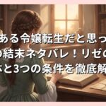 よくある令嬢転生だと思ったのにの結末ネタバレ！リゼの正体と3つの条件を徹底解説