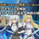 ダンジョンに出会いを求めるのは間違っているだろうか（ダンまち）最新話までのネタバレ全解説：ベルの成長とアイズの過去、物語の核心に迫る