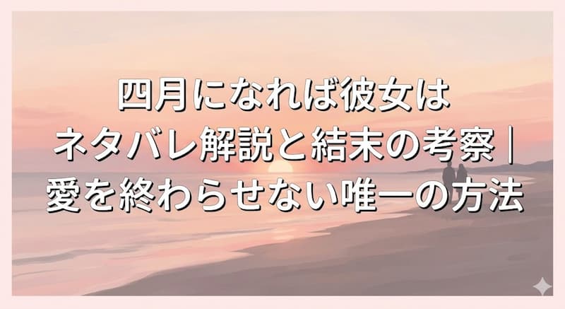 四月になれば彼女は-ネタバレ解説と結末の考察｜愛を終わらせない唯一の方法