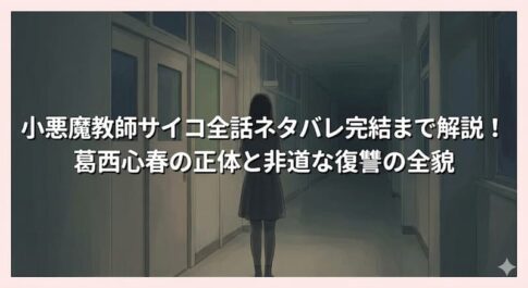 小悪魔教師サイコ全話ネタバレ完結まで解説！葛西心春の正体と非道な復讐の全貌