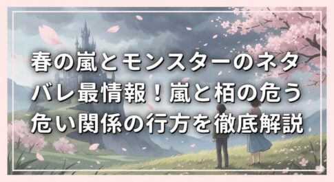 春の嵐とモンスターのネタバレ最新情報！嵐と栢の危うい関係の行方を徹底解説