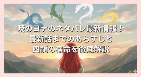 暁のヨナのネタバレ最新情報！最新話までのあらすじと四龍の宿命を徹底解説