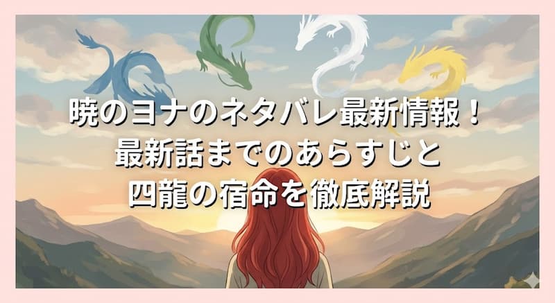 暁のヨナのネタバレ最新情報！最新話までのあらすじと四龍の宿命を徹底解説
