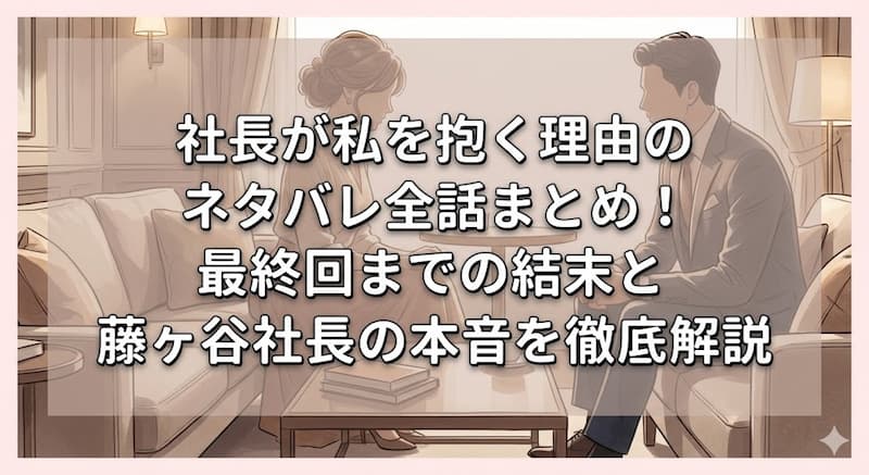 社長が私を抱く理由のネタバレ全話まとめ！最終回までの結末と藤ヶ谷社長の本音を徹底解説