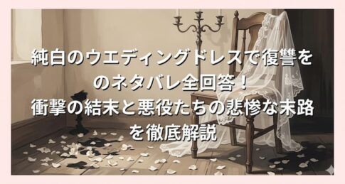 純白のウエディングドレスで復讐をのネタバレ全回答！衝撃の結末と悪役たちの悲惨な末路を徹底解説