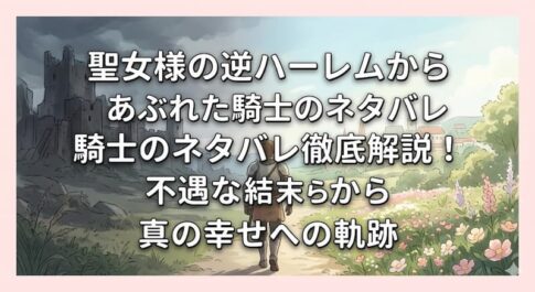 聖女様の逆ハーレムからあぶれた騎士のネタバレ徹底解説！不遇な結末から真の幸せへの軌跡