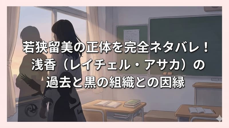 若狭留美の正体を完全ネタバレ！浅香（レイチェル・アサカ）の過去と黒の組織との因縁