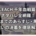 BLEACH-千年血戦篇のネタバレ全網羅！結末までのあらすじ・黒幕・戦いの決着を徹底解説