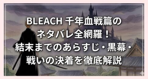 BLEACH-千年血戦篇のネタバレ全網羅！結末までのあらすじ・黒幕・戦いの決着を徹底解説