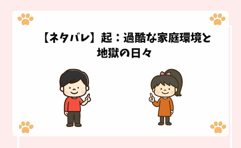 【ネタバレ】起：過酷な家庭環境と地獄の日々