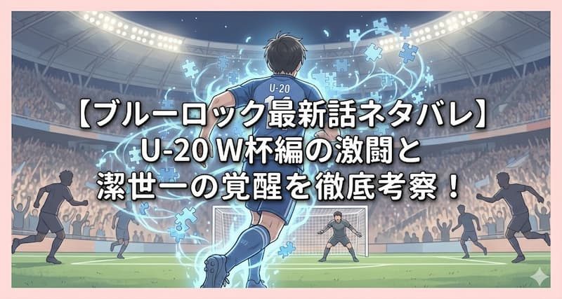 【ブルーロック最新話ネタバレ】U-20 W杯編の激闘と潔世一の覚醒を徹底考察！