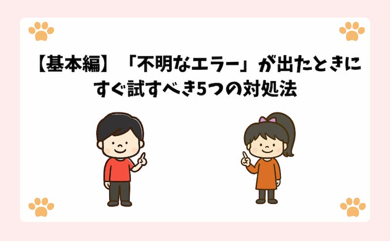 【基本編】「不明なエラー」が出たときにすぐ試すべき5つの対処法