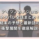 アイツノカノジョのネタバレ全話まとめ！結末の予想と最新話の衝撃展開を徹底解説