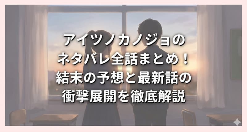 アイツノカノジョのネタバレ全話まとめ！結末の予想と最新話の衝撃展開を徹底解説