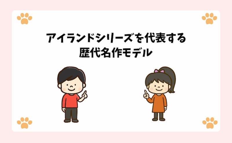 アイランドシリーズを代表する歴代名作モデル