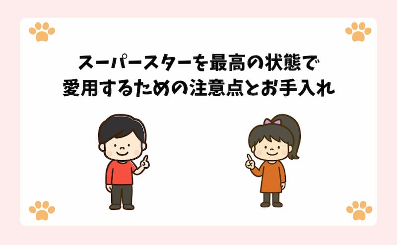 スーパースターを最高の状態で愛用するための注意点とお手入れ