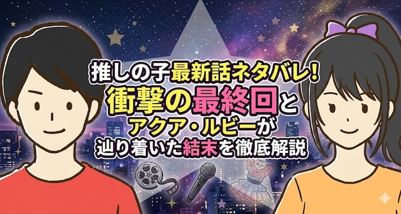 推しの子最新話ネタバレ！衝撃の最終回とアクア・ルビーが辿り着いた結末を徹底解説