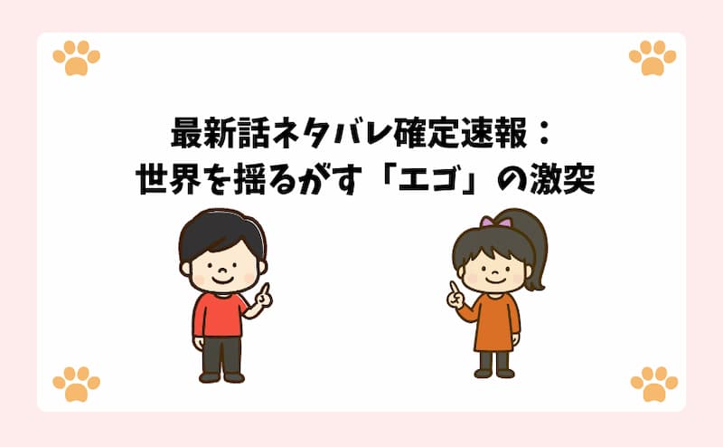 最新話ネタバレ確定速報：世界を揺るがす「エゴ」の激突