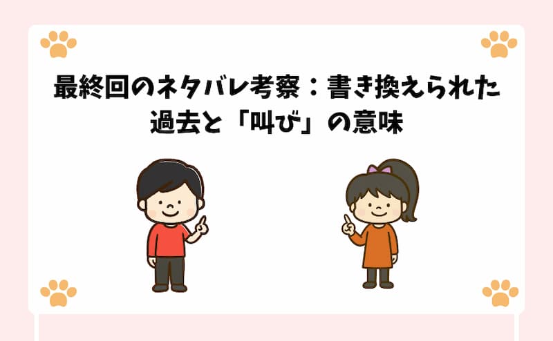 最終回のネタバレ考察：書き換えられた過去と「叫び」の意味